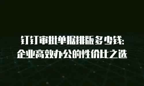 钉钉审批单据排版多少钱：企业高效办公的性价比之选
