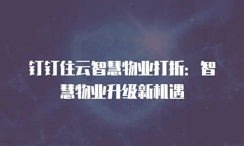 钉钉住云智慧物业打折：智慧物业升级新机遇