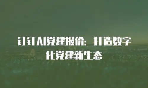 钉钉AI党建报价：打造数字化党建新生态