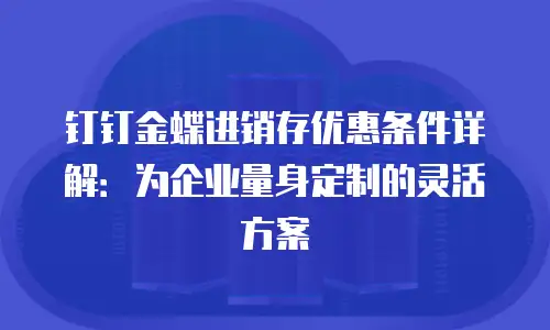 钉钉金蝶进销存优惠条件详解：为企业量身定制的灵活方案