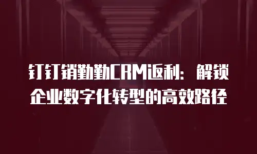钉钉销勤勤CRM返利：解锁企业数字化转型的高效路径