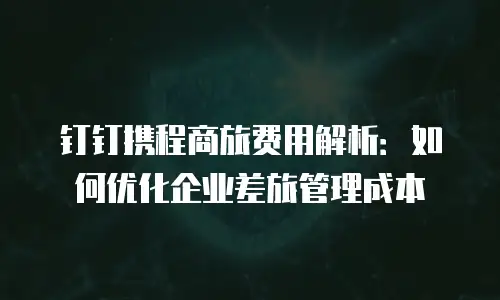 钉钉携程商旅费用解析：如何优化企业差旅管理成本