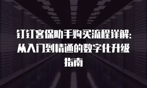 钉钉客保助手购买流程详解：从入门到精通的数字化升级指南