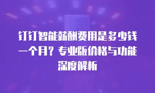 钉钉智能薪酬费用是多少钱一个月？专业版价格与功能深度解析