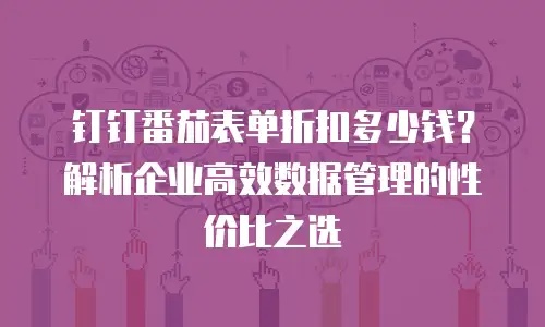 钉钉番茄表单折扣多少钱？解析企业高效数据管理的性价比之选