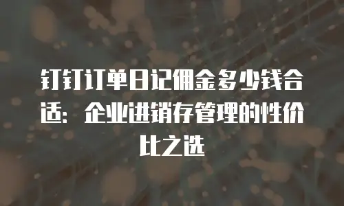 钉钉订单日记佣金多少钱合适：企业进销存管理的性价比之选