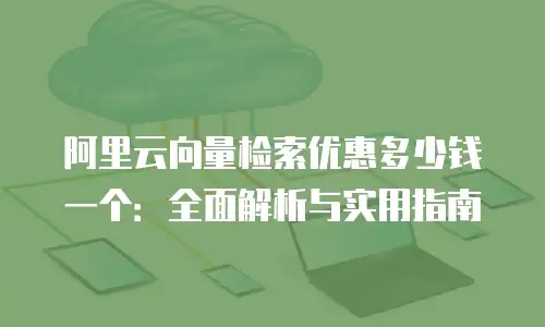 阿里云向量检索优惠多少钱一个：全面解析与实用指南