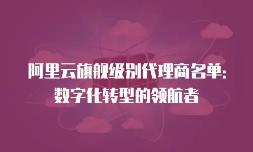 阿里云旗舰级别代理商名单：数字化转型的领航者