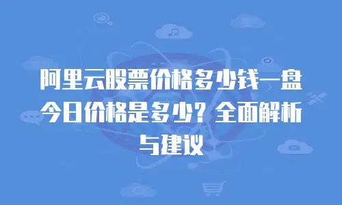 阿里云股票价格多少钱一盘今日价格是多少？全面解析与建议