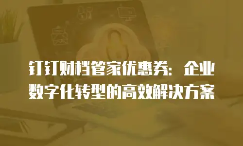钉钉财档管家优惠券：企业数字化转型的高效解决方案