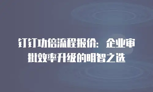 钉钉功倍流程报价：企业审批效率升级的明智之选