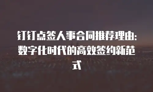 钉钉点签人事合同推荐理由：数字化时代的高效签约新范式