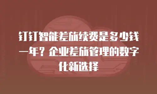 钉钉智能差旅续费是多少钱一年？企业差旅管理的数字化新选择