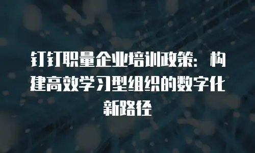 钉钉职量企业培训政策：构建高效学习型组织的数字化新路径