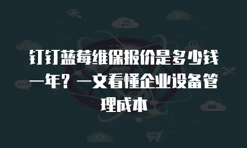 钉钉蓝莓维保报价是多少钱一年？一文看懂企业设备管理成本