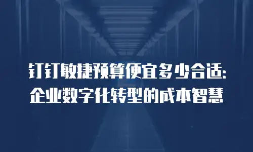 钉钉敏捷预算便宜多少合适：企业数字化转型的成本智慧
