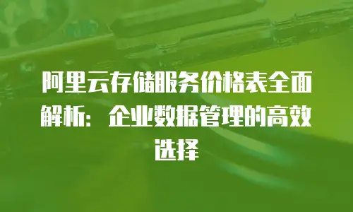 阿里云存储服务价格表全面解析：企业数据管理的高效选择