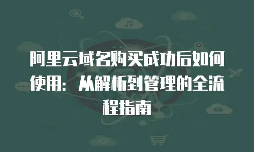 阿里云域名购买成功后如何使用：从解析到管理的全流程指南