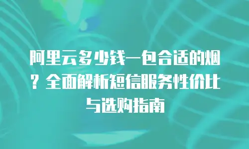 阿里云多少钱一包合适的烟？全面解析短信服务性价比与选购指南