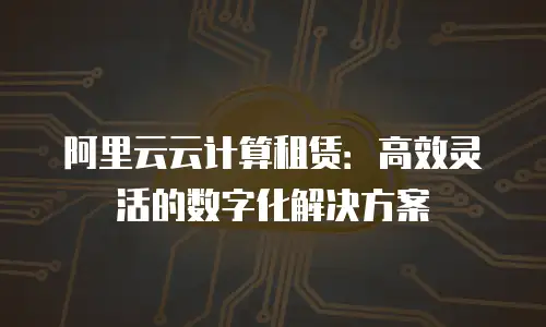 阿里云云计算租赁：高效灵活的数字化解决方案