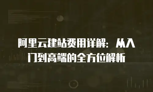 阿里云建站费用详解：从入门到高端的全方位解析
