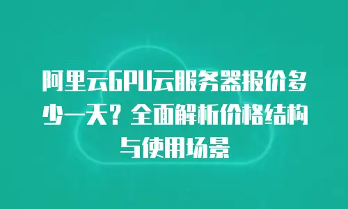 阿里云GPU云服务器报价多少一天？全面解析价格结构与使用场景
