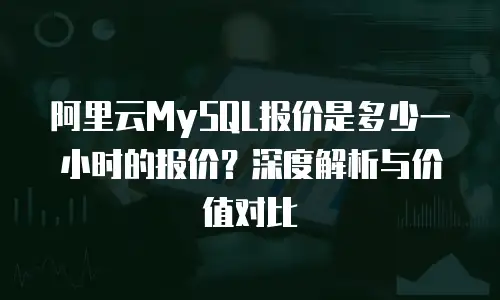 阿里云MySQL报价是多少一小时的报价？深度解析与价值对比