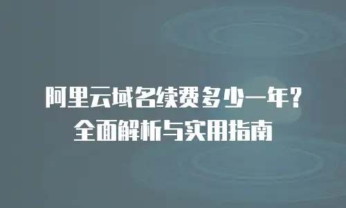 阿里云域名续费多少一年？全面解析与实用指南