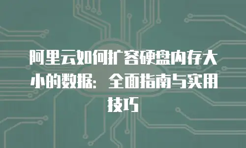 阿里云如何扩容硬盘内存大小的数据：全面指南与实用技巧