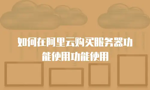 如何在阿里云购买服务器功能使用功能使用
