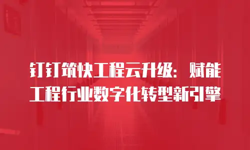 钉钉筑快工程云升级：赋能工程行业数字化转型新引擎