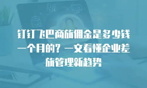 钉钉飞巴商旅佣金是多少钱一个月的？一文看懂企业差旅管理新趋势