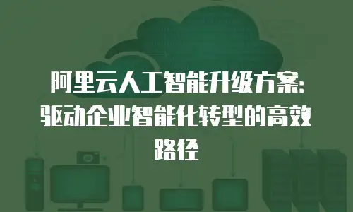 阿里云人工智能升级方案：驱动企业智能化转型的高效路径