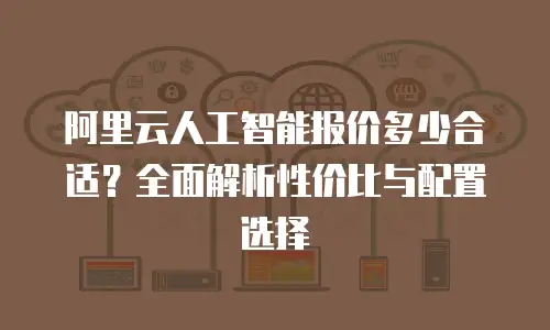 阿里云人工智能报价多少合适？全面解析性价比与配置选择