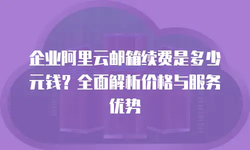 企业阿里云邮箱续费是多少元钱？全面解析价格与服务优势