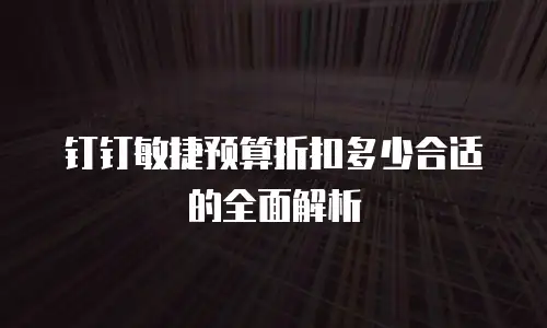 钉钉敏捷预算折扣多少合适的全面解析