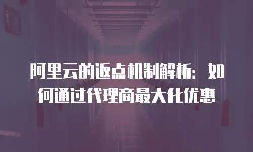 阿里云的返点机制解析：如何通过代理商最大化优惠