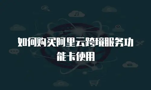 如何购买阿里云跨境服务功能卡使用