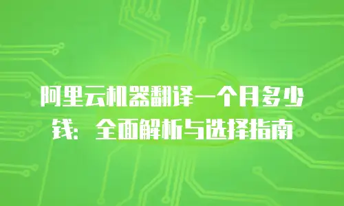 阿里云机器翻译一个月多少钱：全面解析与选择指南