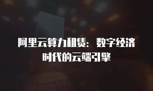 阿里云算力租赁：数字经济时代的云端引擎