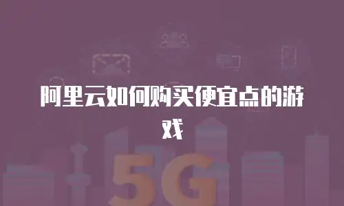 阿里云如何购买便宜点的游戏
