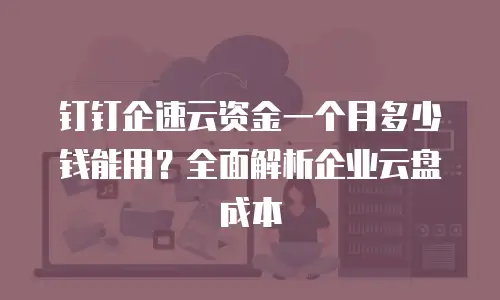 钉钉企速云资金一个月多少钱能用？全面解析企业云盘成本