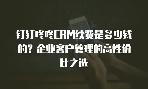 钉钉咚咚CRM续费是多少钱的？企业客户管理的高性价比之选