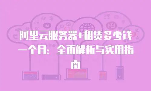 阿里云服务器+租赁多少钱一个月：全面解析与实用指南