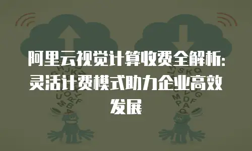 阿里云视觉计算收费全解析：灵活计费模式助力企业高效发展