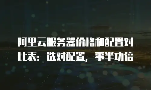 阿里云服务器价格和配置对比表：选对配置，事半功倍