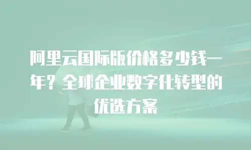 阿里云国际版价格多少钱一年？全球企业数字化转型的优选方案