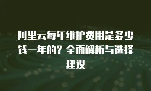 阿里云每年维护费用是多少钱一年的？全面解析与选择建议