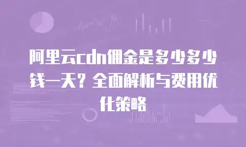 阿里云cdn佣金是多少多少钱一天？全面解析与费用优化策略