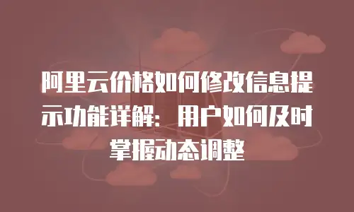 阿里云价格如何修改信息提示功能详解：用户如何及时掌握动态调整